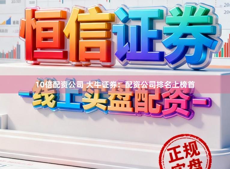 10倍配资公司 大牛证券：配资公司排名上榜首