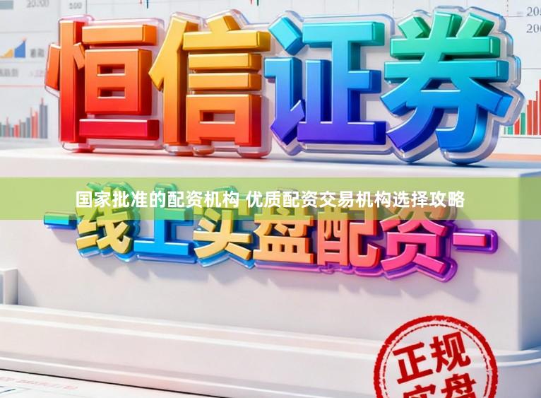 国家批准的配资机构 优质配资交易机构选择攻略