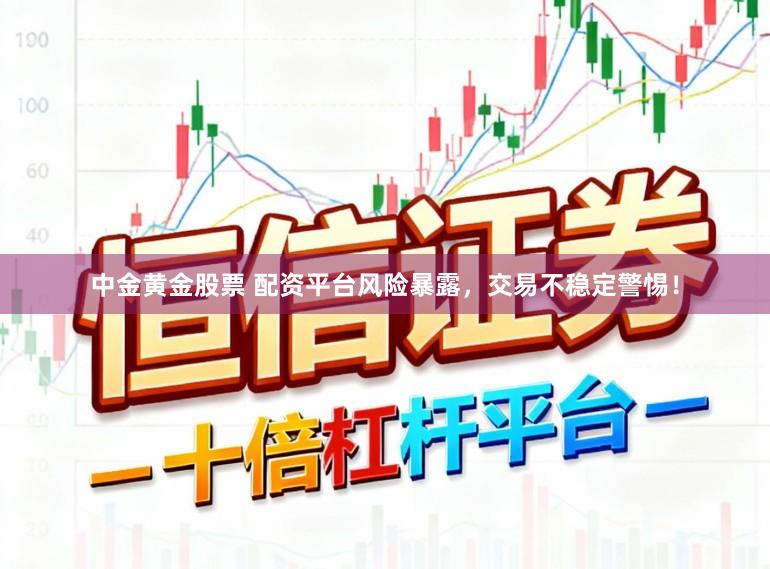 中金黄金股票 配资平台风险暴露，交易不稳定警惕！