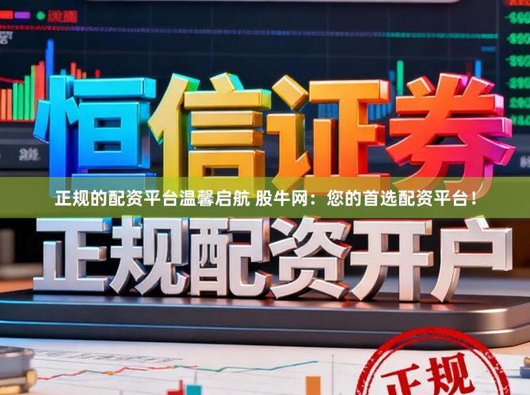 正规的配资平台温馨启航 股牛网：您的首选配资平台！