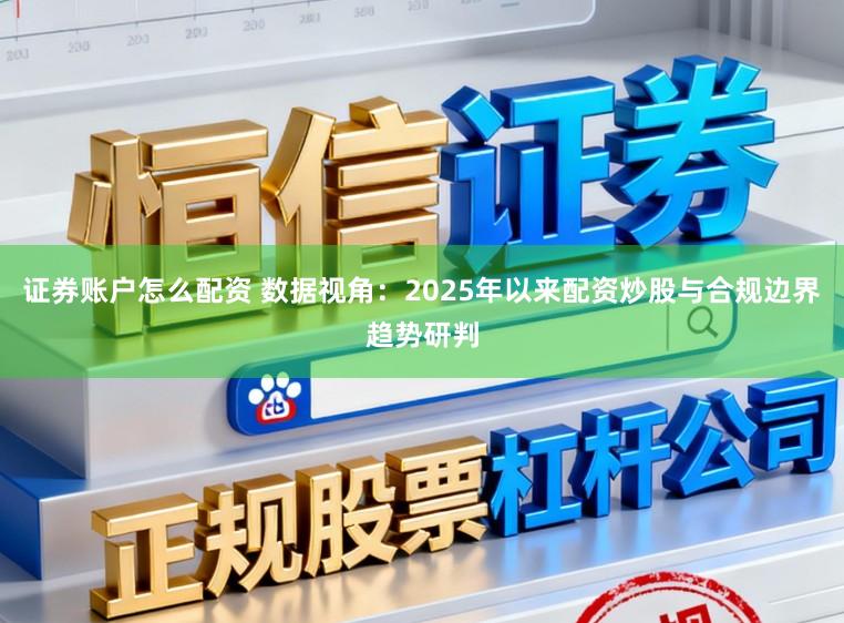 证券账户怎么配资 数据视角:2025年以来配资炒股与合规边界趋势研判