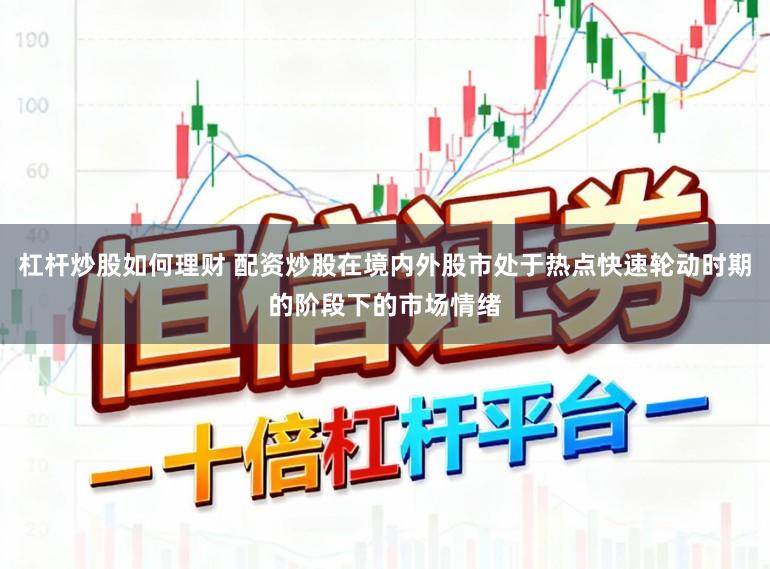杠杆炒股如何理财 配资炒股在境内外股市处于热点快速轮动时期的阶段下的市场情绪
