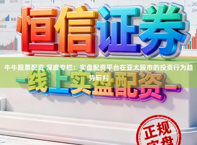 牛牛股票配资 深度专栏：实盘配资平台在亚太股市的投资行为趋势研判
