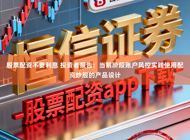 股票配资不要利息 投资者报告：当前阶段账户风控实践使用配资炒股的产品设计