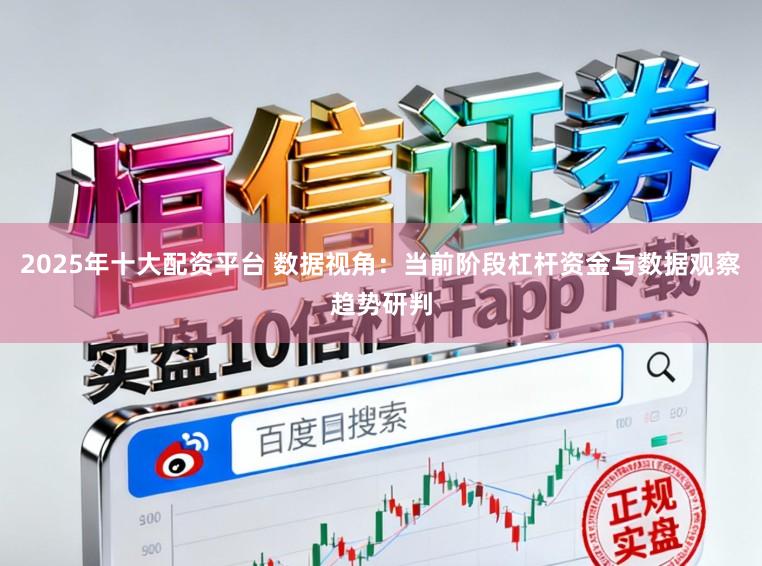 2025年十大配资平台 数据视角：当前阶段杠杆资金与数据观察趋势研判