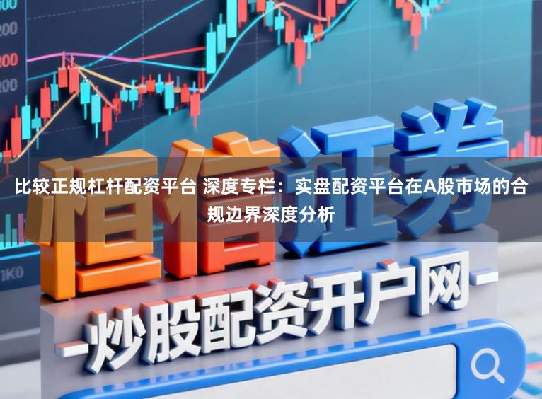 比较正规杠杆配资平台 深度专栏：实盘配资平台在A股市场的合规边界深度分析