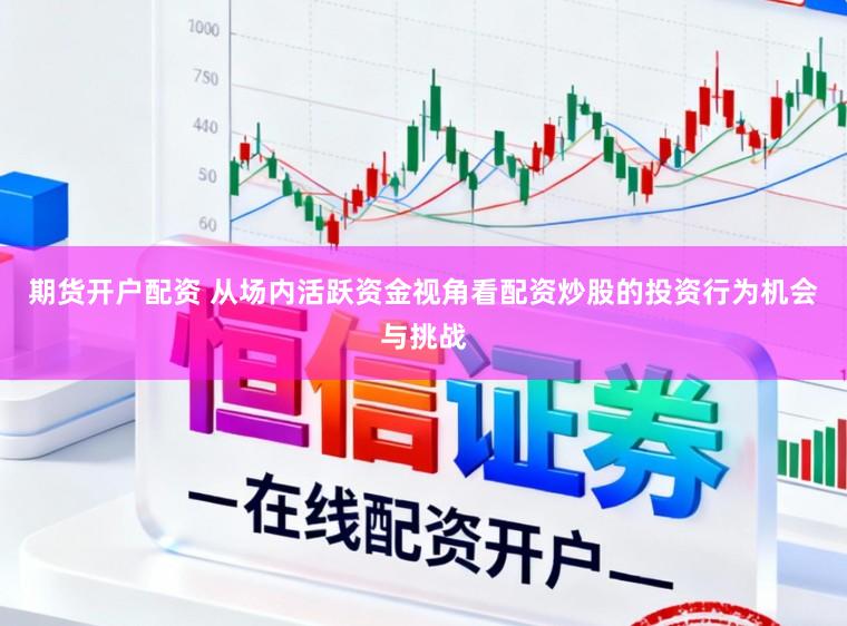 期货开户配资 从场内活跃资金视角看配资炒股的投资行为机会与挑战
