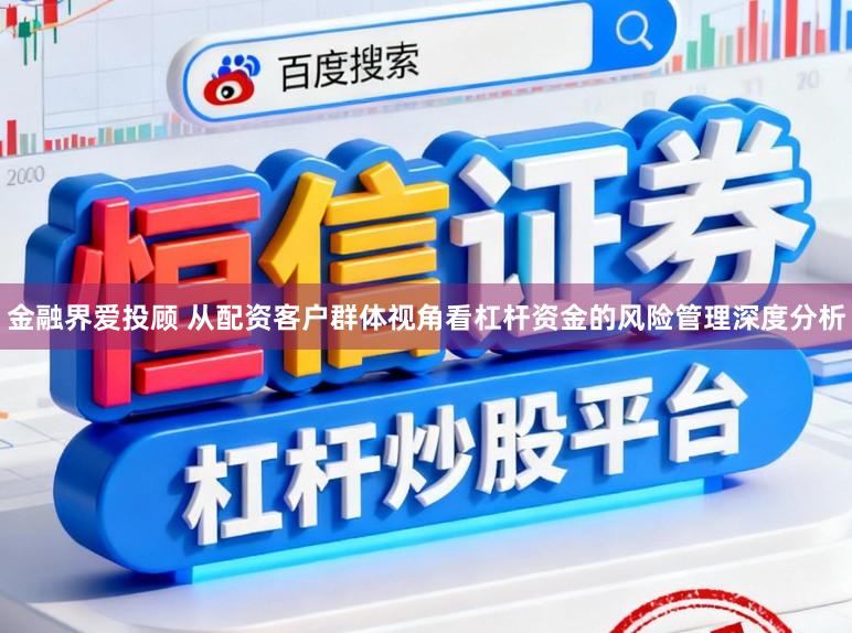 金融界爱投顾 从配资客户群体视角看杠杆资金的风险管理深度分析