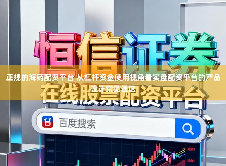 正规的海药配资平台 从杠杆资金使用视角看实盘配资平台的产品设计常见误区