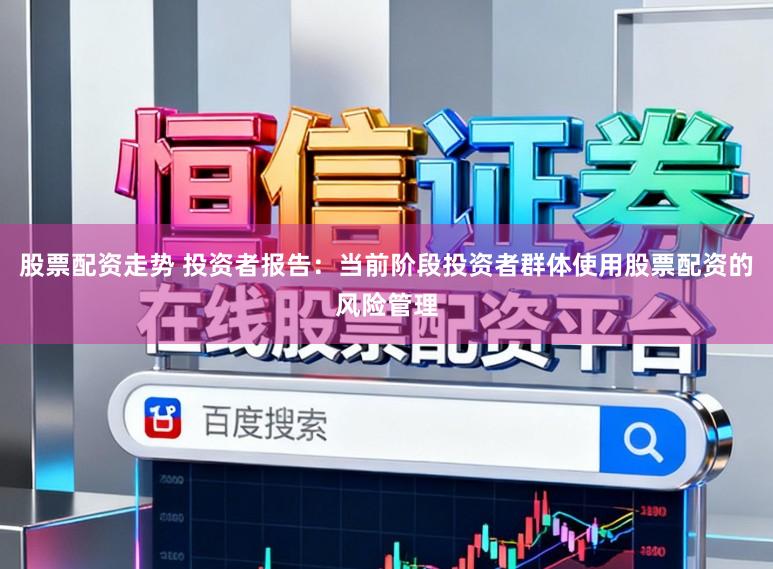 股票配资走势 投资者报告：当前阶段投资者群体使用股票配资的风险管理