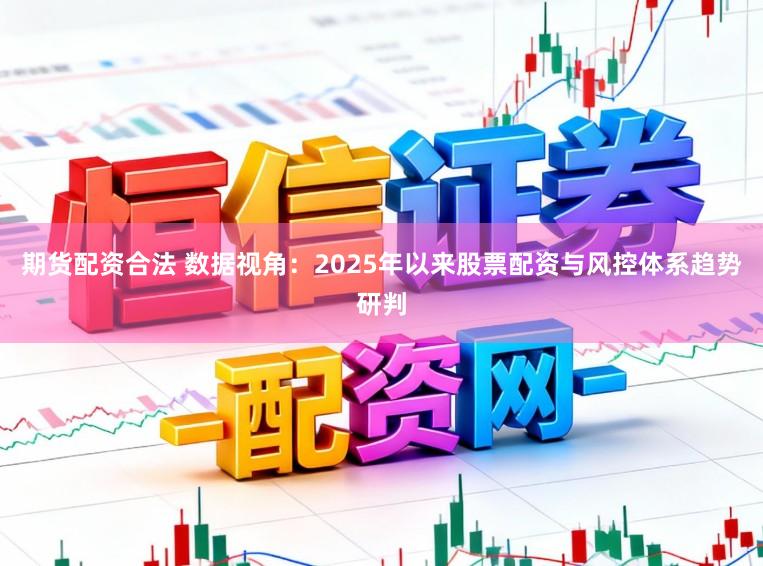 期货配资合法 数据视角：2025年以来股票配资与风控体系趋势研判