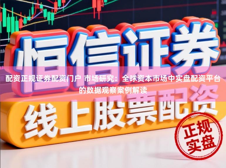 配资正规证券配资门户 市场研究：全球资本市场中实盘配资平台的数据观察案例解读