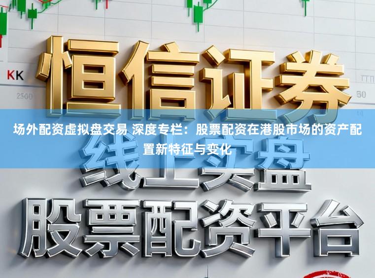 场外配资虚拟盘交易 深度专栏：股票配资在港股市场的资产配置新特征与变化