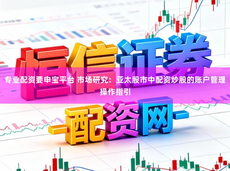 专业配资要申宝平台 市场研究：亚太股市中配资炒股的账户管理操作指引