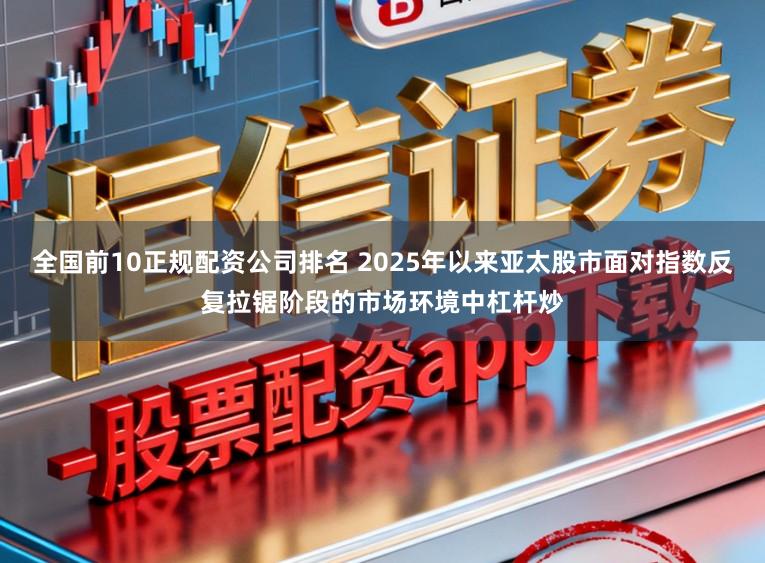 全国前10正规配资公司排名 2025年以来亚太股市面对指数反复拉锯阶段的市场环境中杠杆炒