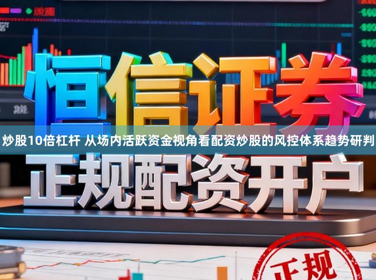 炒股10倍杠杆 从场内活跃资金视角看配资炒股的风控体系趋势研判