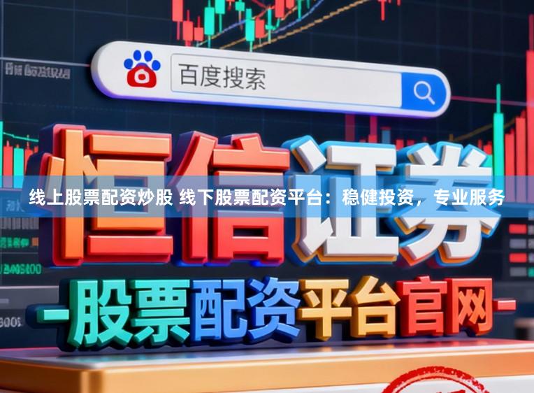 线上股票配资炒股 线下股票配资平台：稳健投资，专业服务