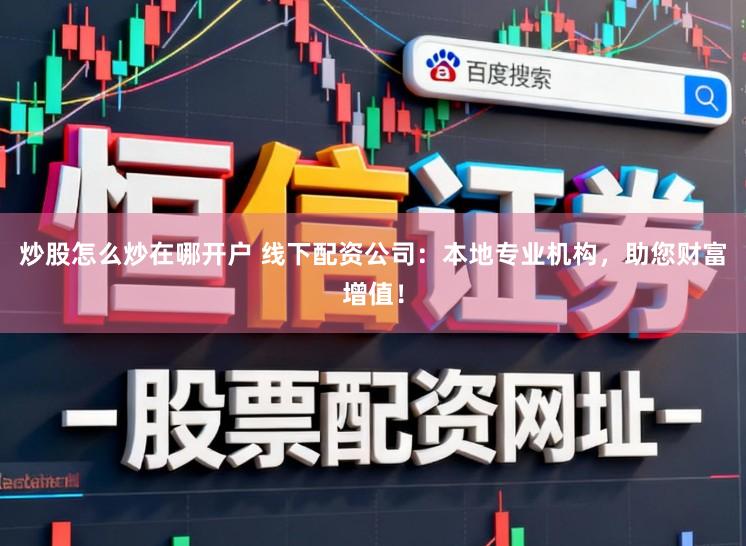 炒股怎么炒在哪开户 线下配资公司：本地专业机构，助您财富增值！