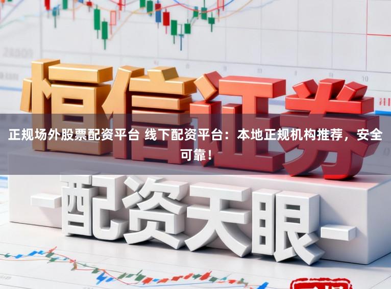 正规场外股票配资平台 线下配资平台：本地正规机构推荐，安全可靠！