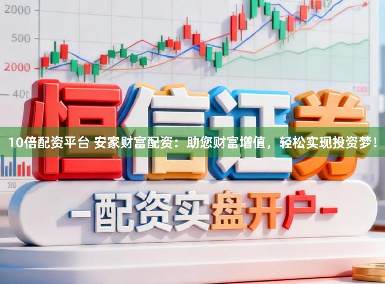 10倍配资平台 安家财富配资：助您财富增值，轻松实现投资梦！