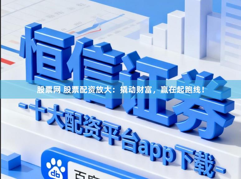 股票网 股票配资放大：撬动财富，赢在起跑线！