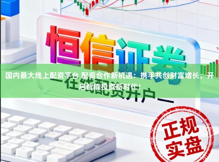 国内最大线上配资平台 配资合作新机遇：携手共创财富增长，开启智能投资新时代！