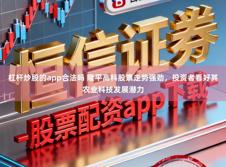 杠杆炒股的app合法吗 隆平高科股票走势强劲，投资者看好其农业科技发展潜力