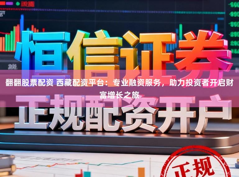 翻翻股票配资 西藏配资平台：专业融资服务，助力投资者开启财富增长之旅