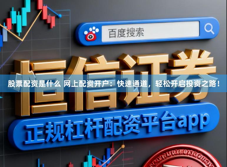 股票配资是什么 网上配资开户：快速通道，轻松开启投资之路！