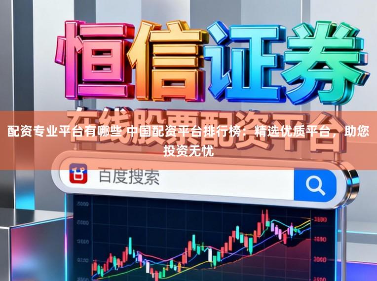 配资专业平台有哪些 中国配资平台排行榜：精选优质平台，助您投资无忧