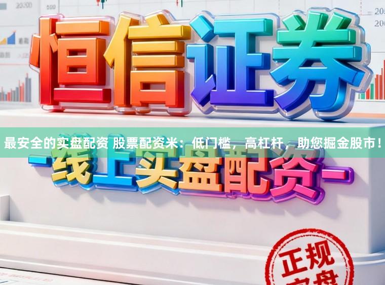 最安全的实盘配资 股票配资米：低门槛，高杠杆，助您掘金股市！