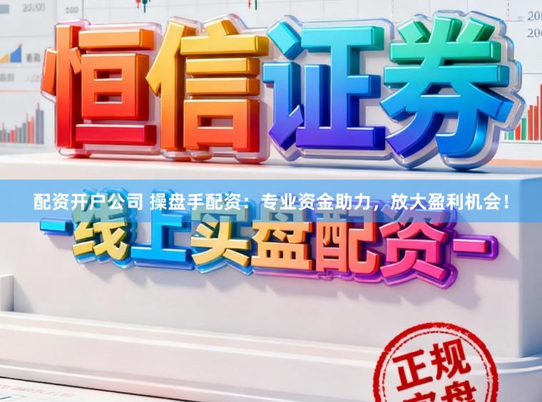 配资开户公司 操盘手配资：专业资金助力，放大盈利机会！