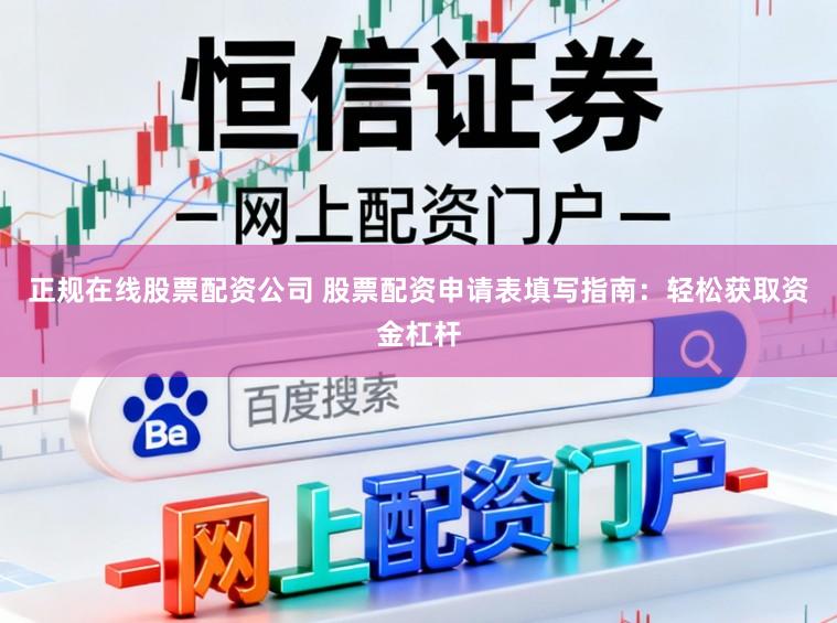 正规在线股票配资公司 股票配资申请表填写指南：轻松获取资金杠杆