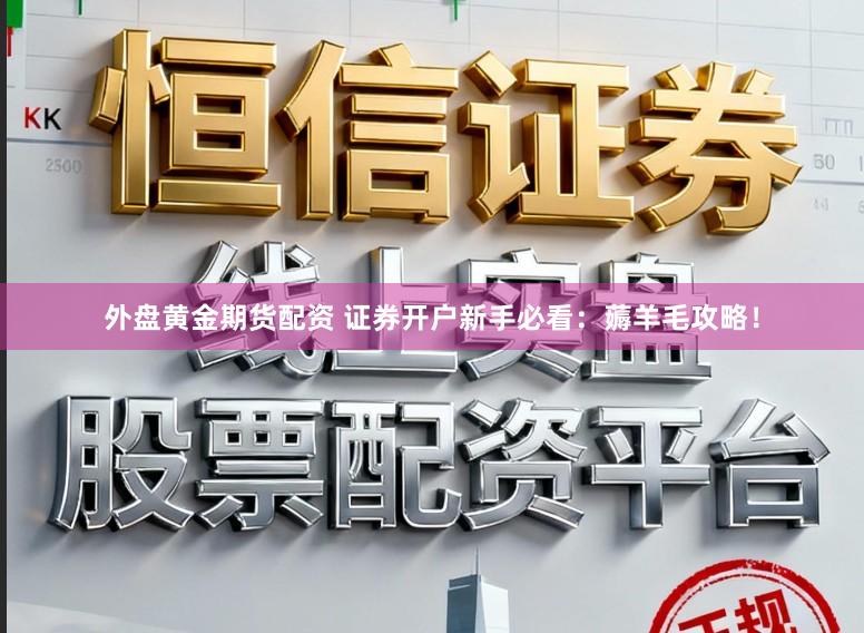 外盘黄金期货配资 证券开户新手必看：薅羊毛攻略！