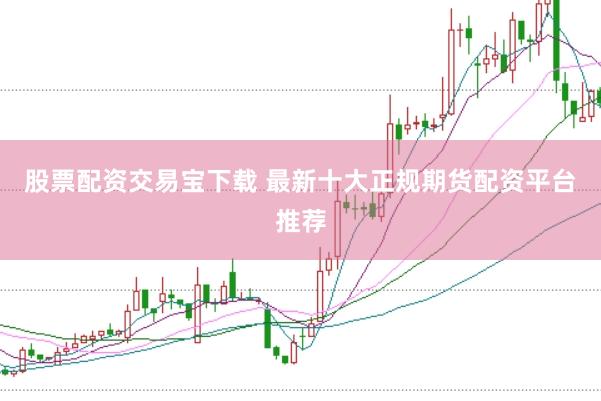 股票配资交易宝下载 最新十大正规期货配资平台推荐