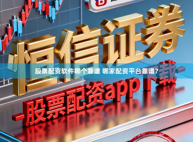 股票配资软件哪个靠谱 哪家配资平台靠谱？