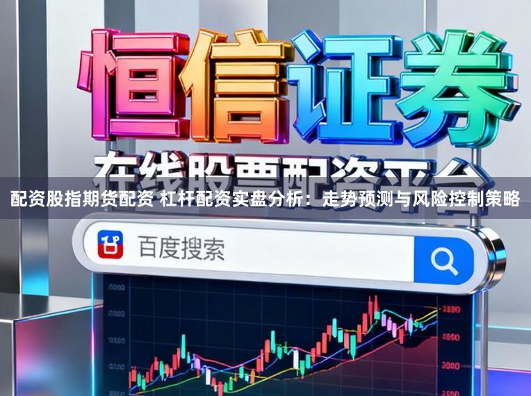 配资股指期货配资 杠杆配资实盘分析：走势预测与风险控制策略