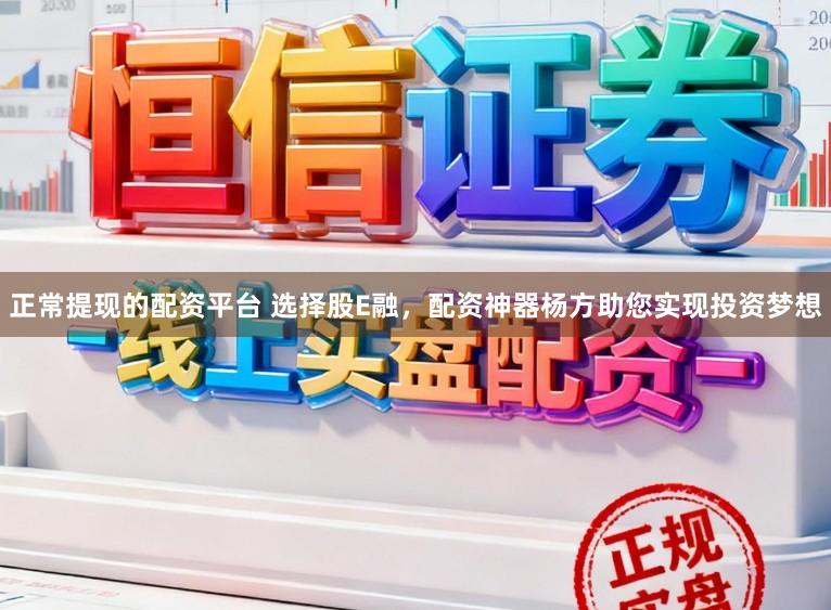 正常提现的配资平台 选择股E融，配资神器杨方助您实现投资梦想