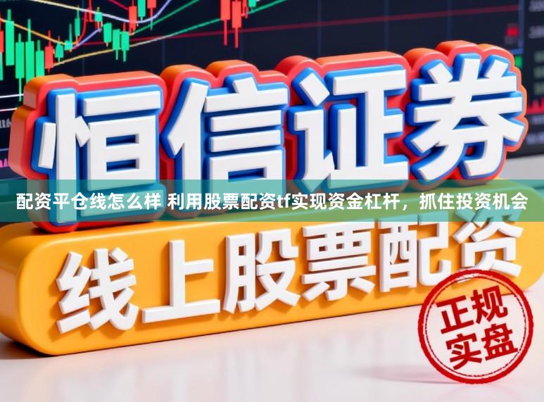 配资平仓线怎么样 利用股票配资tf实现资金杠杆，抓住投资机会