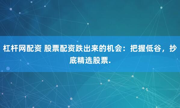 杠杆网配资 股票配资跌出来的机会：把握低谷，抄底精选股票.