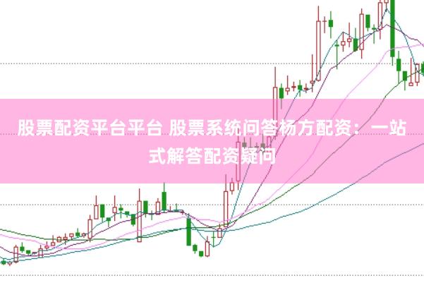 股票配资平台平台 股票系统问答杨方配资：一站式解答配资疑问
