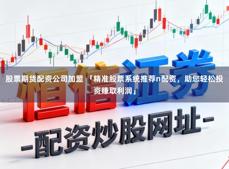 股票期货配资公司加盟 「精准股票系统推荐n配资，助您轻松投资赚取利润」