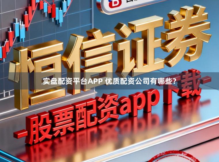 实盘配资平台APP 优质配资公司有哪些？
