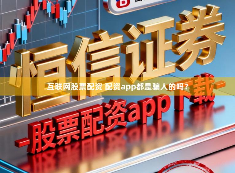 互联网股票配资 配资app都是骗人的吗？