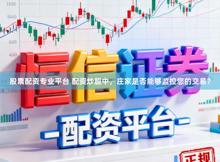 股票配资专业平台 配资炒股中，庄家是否能够监控您的交易？