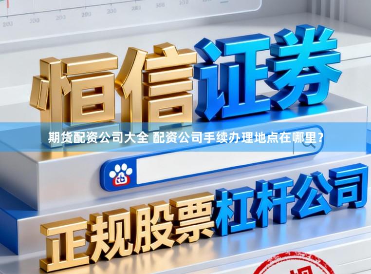期货配资公司大全 配资公司手续办理地点在哪里?
