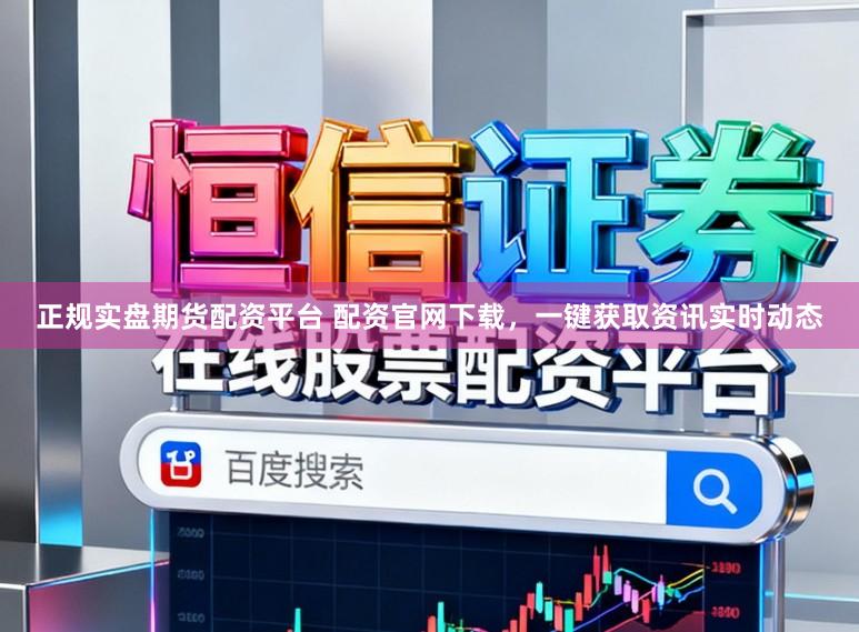 正规实盘期货配资平台 配资官网下载，一键获取资讯实时动态