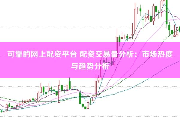 可靠的网上配资平台 配资交易量分析：市场热度与趋势分析