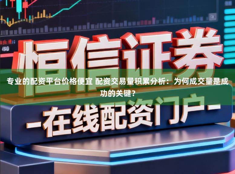 专业的配资平台价格便宜 配资交易量积累分析：为何成交量是成功的关键？