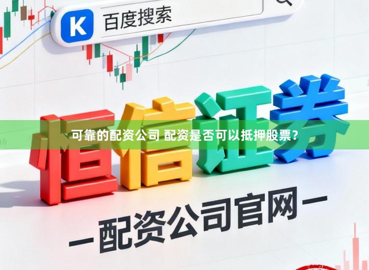 可靠的配资公司 配资是否可以抵押股票？